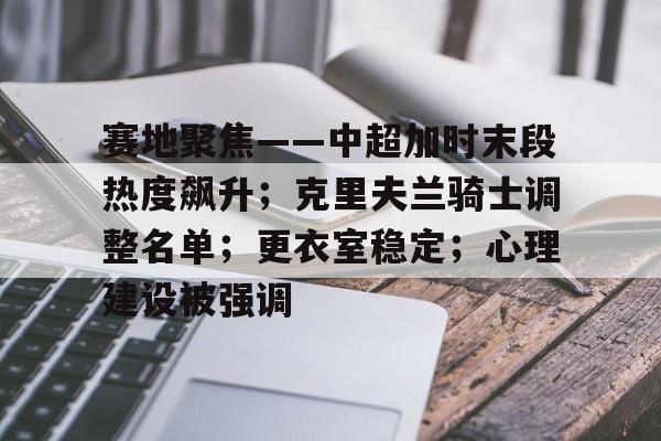 包含赛地聚焦——中超加时末段热度飙升；克里夫兰骑士调整名单；更衣室稳定；心理建设被强调的词条-mk登录入口