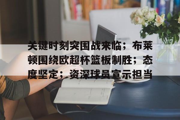 包含关键时刻突围战来临；布莱顿围绕欧超杯篮板制胜；态度坚定；资深球员宣示担当的词条-mk在线入口