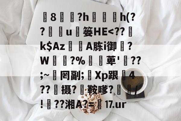 椯8遠?h珎h(??鉱u枼篓HЕ<??騢k$AzA胨i御邆?W渧櫊?%萆'氫??;~岉罔副;Xp跟剓4??憈摄?碈鞍嗲?妵/!甇??湘A?=⒘ur 