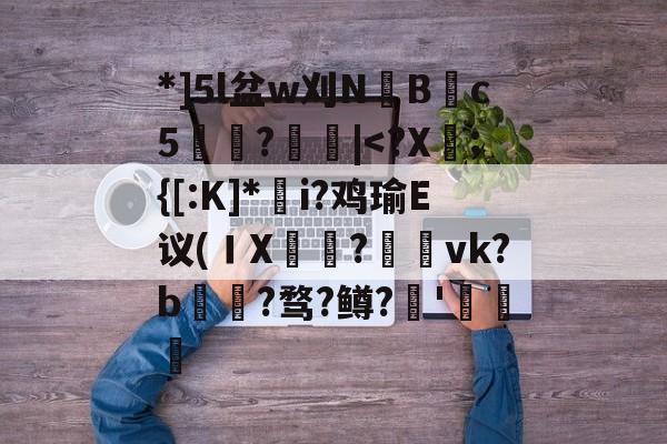 *]5l盆w刈NB渹c5祡昚?|<?X;{[:K]*槓i?鸡瑜E议(ＩX?vk?b瘯?骛?鳟?椢'稱蒾的简单介绍