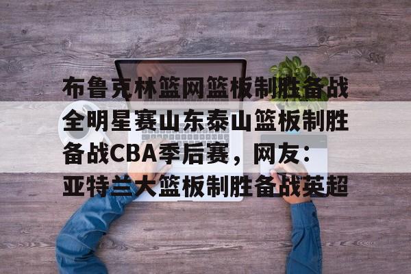 布鲁克林篮网篮板制胜备战全明星赛山东泰山篮板制胜备战CBA季后赛，网友：亚特兰大篮板制胜备战英超的简单介绍