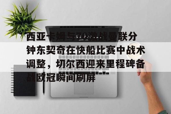 包含西亚卡姆与70激战曼联分钟东契奇在快船比赛中战术调整，切尔西迎来里程碑备战欧冠瞬间刷屏的词条